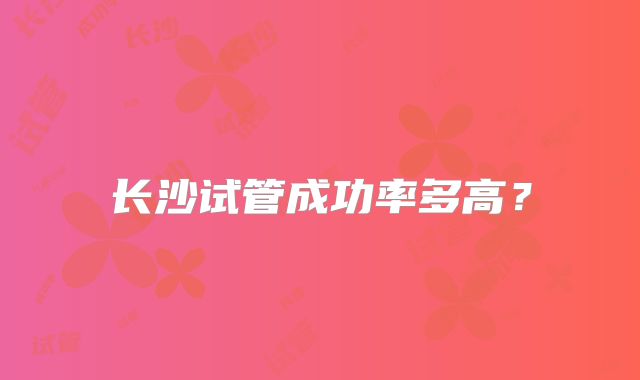 长沙试管成功率多高?