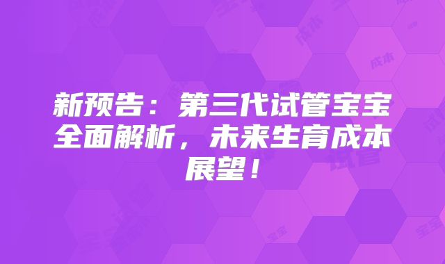 新预告：第三代试管宝宝全面解析，未来生育成本展望！