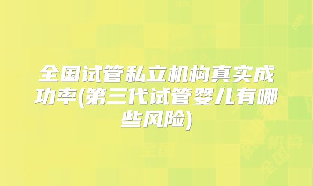 全国试管私立机构真实成功率(第三代试管婴儿有哪些风险)