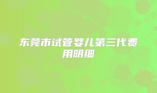 东莞市试管婴儿第三代费用明细
