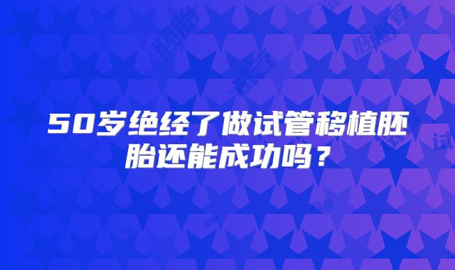 50岁绝经了做试管移植胚胎还能成功吗？