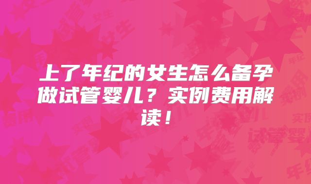 上了年纪的女生怎么备孕做试管婴儿?实例费用解读!