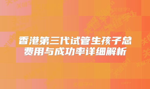 香港第三代试管生孩子总费用与成功率详细解析