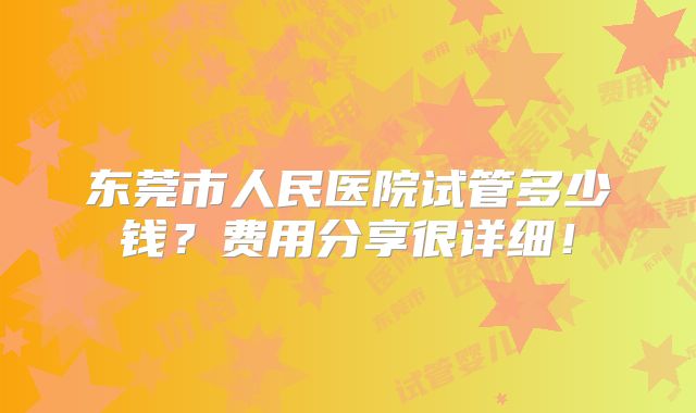 东莞市人民医院试管多少钱？费用分享很详细！