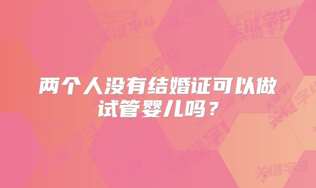 两个人没有结婚证可以做试管婴儿吗?