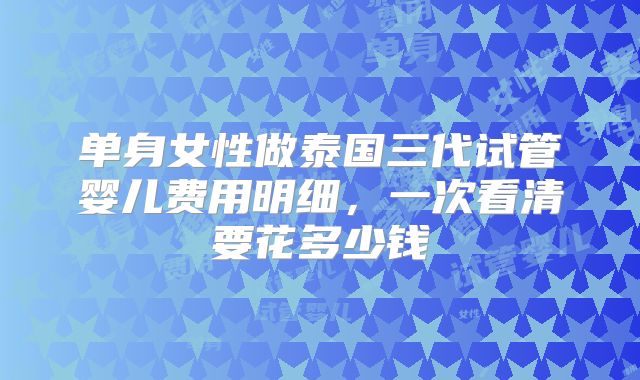 单身女性做泰国三代试管婴儿费用明细，一次看清要花多少钱
