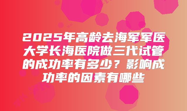 2025年高龄去海军军医大学长海医院做三代试管的成功率有多少？影响成功率的因素有哪些
