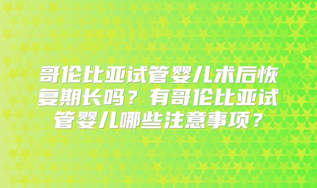 哥伦比亚试管婴儿术后恢复期长吗?有哥伦比亚试管婴儿哪些注意事项?