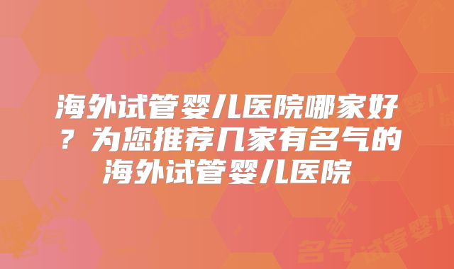 海外试管婴儿医院哪家好？为您推荐几家有名气的海外试管婴儿医院