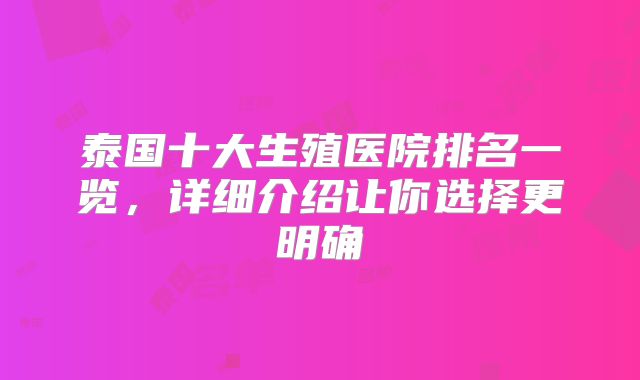 泰国十大生殖医院排名一览,详细介绍让你选择更明确