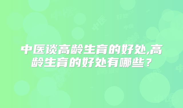 中医谈高龄生育的好处,高龄生育的好处有哪些？