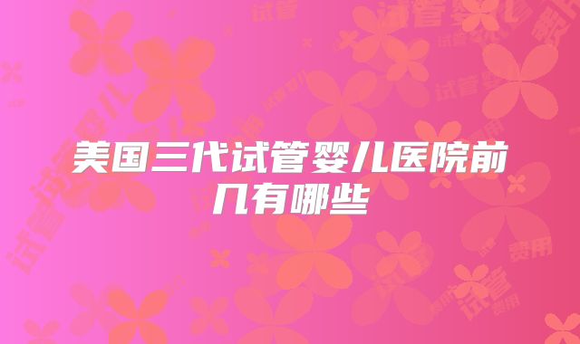 美国三代试管婴儿医院前几有哪些