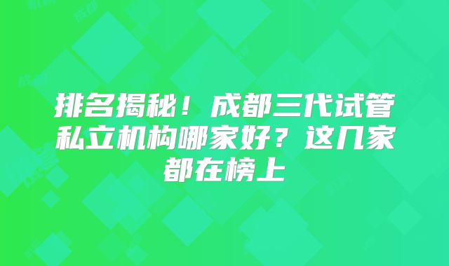 排名揭秘！成都三代试管私立机构哪家好？这几家都在榜上