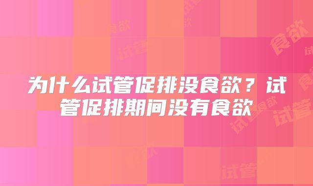为什么试管促排没食欲？试管促排期间没有食欲