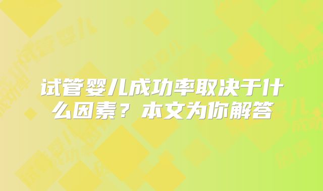试管婴儿成功率取决于什么因素？本文为你解答