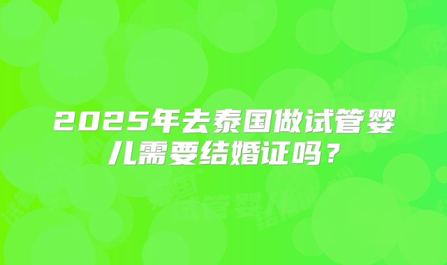 2025年去泰国做试管婴儿需要结婚证吗？