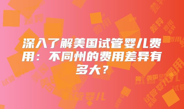 深入了解美国试管婴儿费用:不同州的费用差异有多大?