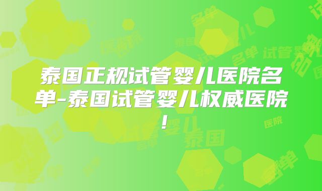 泰国正规试管婴儿医院名单-泰国试管婴儿权威医院!