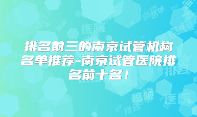 排名前三的南京试管机构名单推荐-南京试管医院排名前十名！
