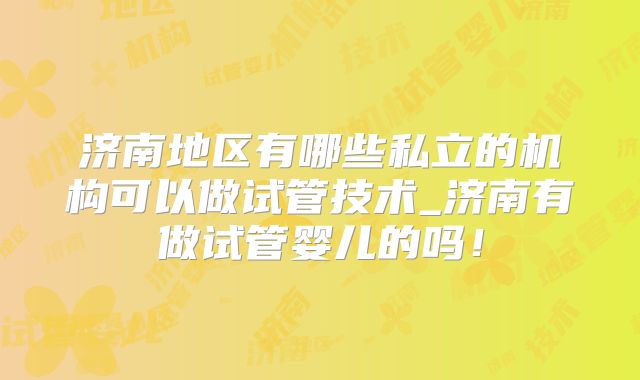 济南地区有哪些私立的机构可以做试管技术_济南有做试管婴儿的吗！