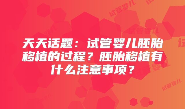 天天话题:试管婴儿胚胎移植的过程?胚胎移植有什么注意事项?