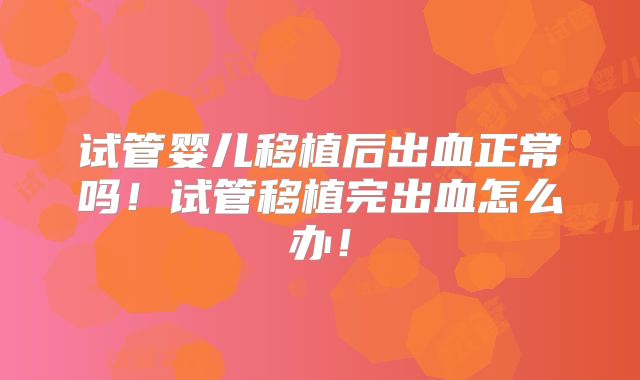试管婴儿移植后出血正常吗!试管移植完出血怎么办!