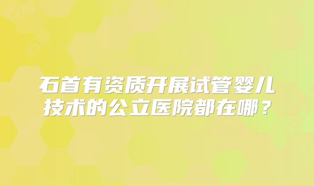 石首有资质开展试管婴儿技术的公立医院都在哪?