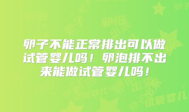 卵子不能正常排出可以做试管婴儿吗！卵泡排不出来能做试管婴儿吗！