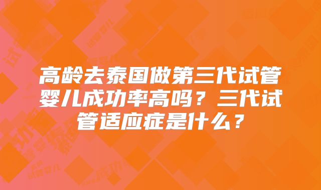 高龄去泰国做第三代试管婴儿成功率高吗？三代试管适应症是什么？