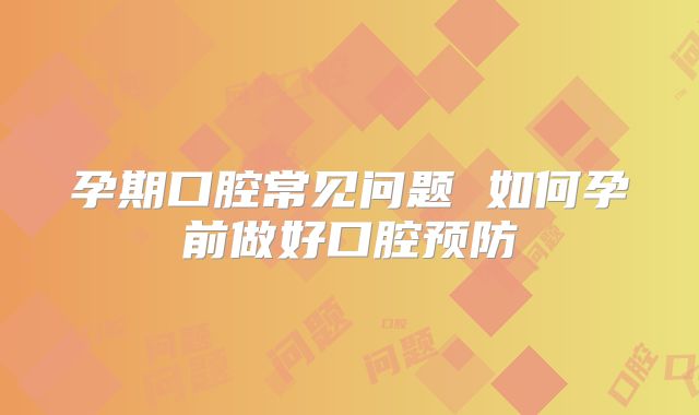 孕期口腔常见问题 如何孕前做好口腔预防