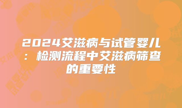 2024艾滋病与试管婴儿：检测流程中艾滋病筛查的重要性