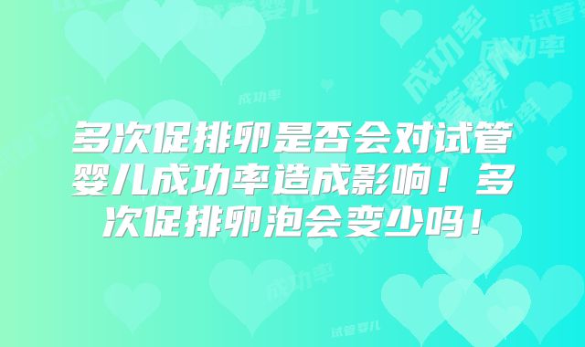 多次促排卵是否会对试管婴儿成功率造成影响!多次促排卵泡会变少吗!