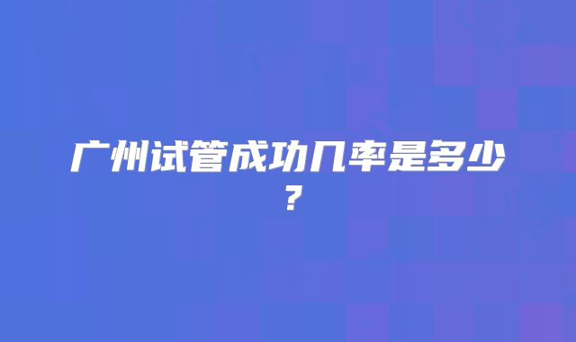 广州试管成功几率是多少?