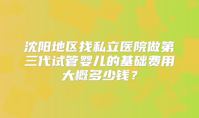 沈阳地区找私立医院做第三代试管婴儿的基础费用大概多少钱？