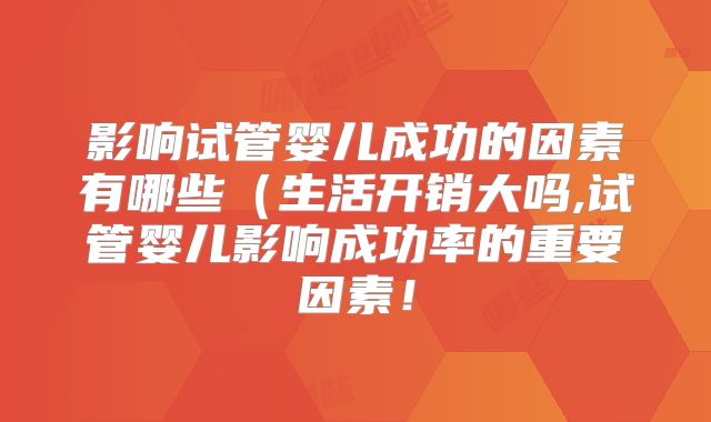 影响试管婴儿成功的因素有哪些(生活开销大吗,试管婴儿影响成功率的重要因素!