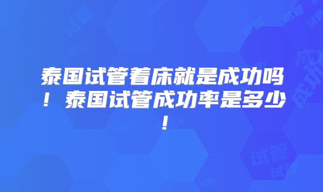 泰国试管着床就是成功吗！泰国试管成功率是多少！