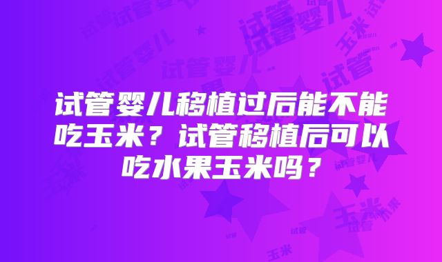 试管婴儿移植过后能不能吃玉米？试管移植后可以吃水果玉米吗？