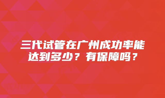 三代试管在广州成功率能达到多少？有保障吗？