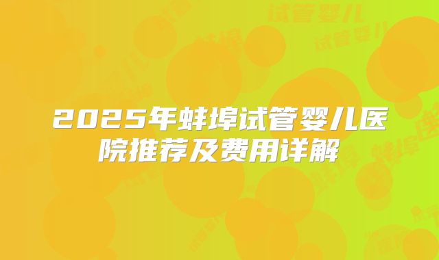 2025年蚌埠试管婴儿医院推荐及费用详解