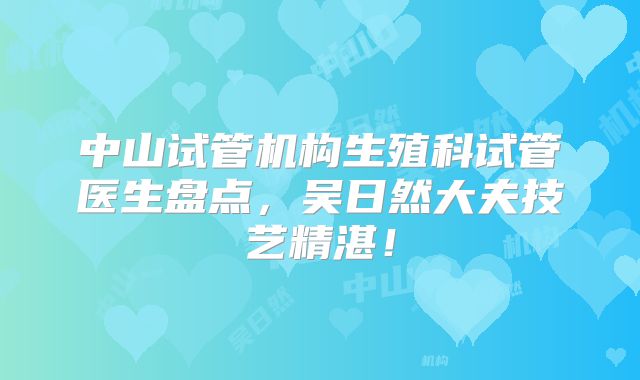 中山试管机构生殖科试管医生盘点，吴日然大夫技艺精湛！