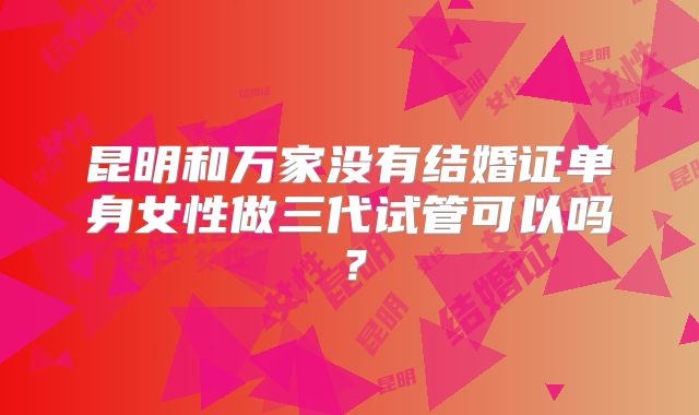 昆明和万家没有结婚证单身女性做三代试管可以吗?