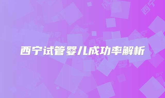 西宁试管婴儿成功率解析