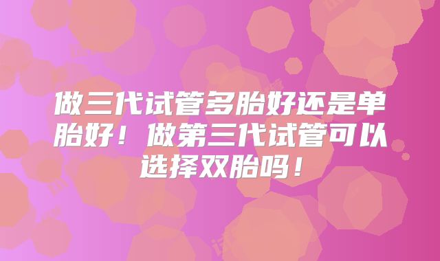 做三代试管多胎好还是单胎好！做第三代试管可以选择双胎吗！