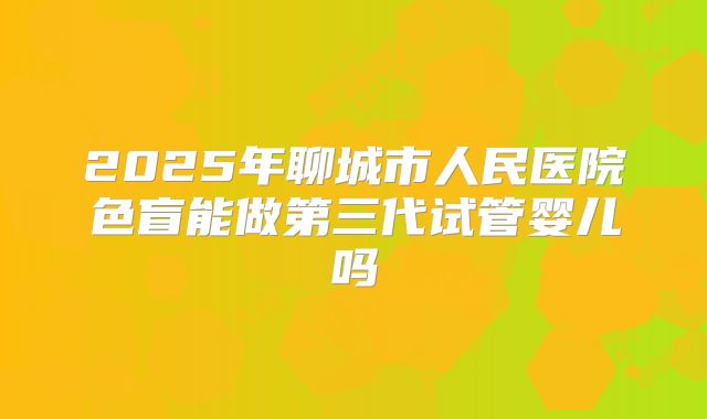 2025年聊城市人民医院色盲能做第三代试管婴儿吗