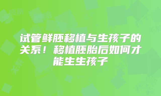 试管鲜胚移植与生孩子的关系！移植胚胎后如何才能生生孩子