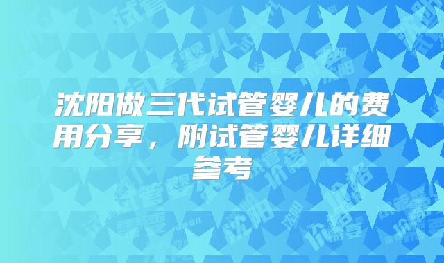 沈阳做三代试管婴儿的费用分享,附试管婴儿详细参考