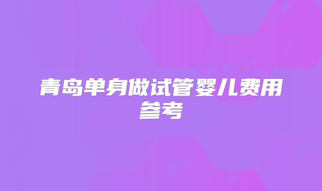 青岛单身做试管婴儿费用参考