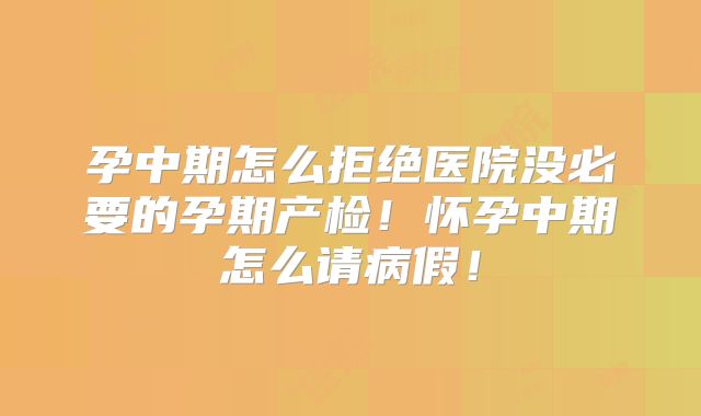 孕中期怎么拒绝医院没必要的孕期产检！怀孕中期怎么请病假！