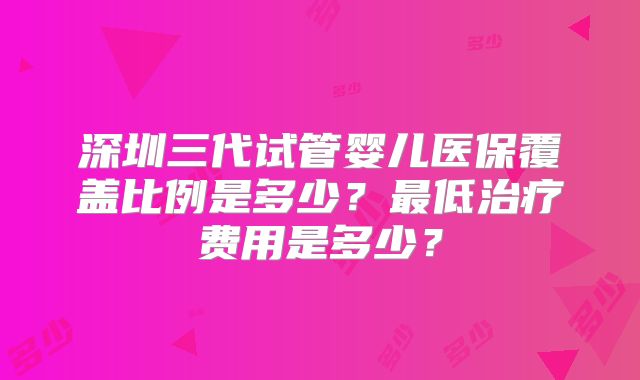 深圳三代试管婴儿医保覆盖比例是多少？最低治疗费用是多少？