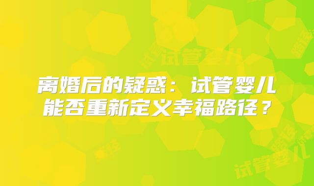 离婚后的疑惑：试管婴儿能否重新定义幸福路径？
